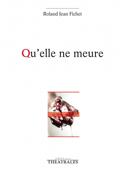 éditions Théâtrales : "Qu'elle ne meure" un texte éprouvant par Roland Jean Fichet